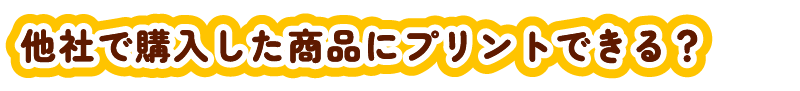 他社で購入した商品にプリントできる？